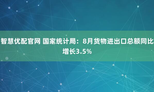 智慧优配官网 国家统计局：8月货物进出口总额同比增长3.5%
