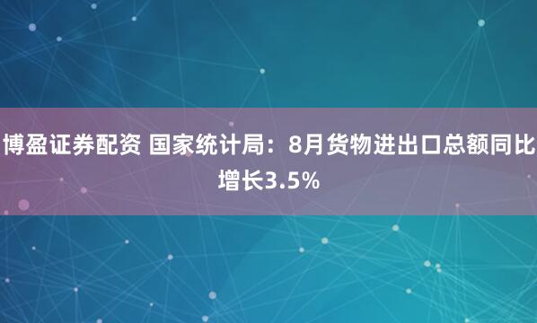 博盈证券配资 国家统计局：8月货物进出口总额同比增长3.5%