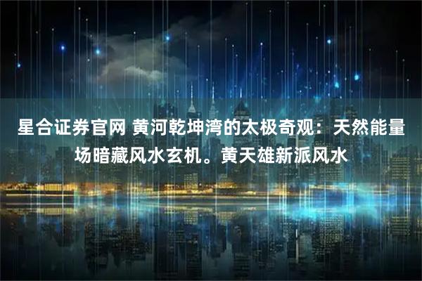 星合证券官网 黄河乾坤湾的太极奇观:天然能量场暗藏风水玄机。黄天雄新派风水