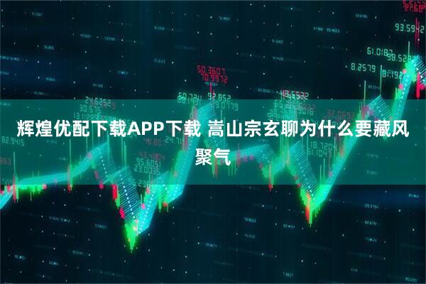 辉煌优配下载APP下载 嵩山宗玄聊为什么要藏风聚气