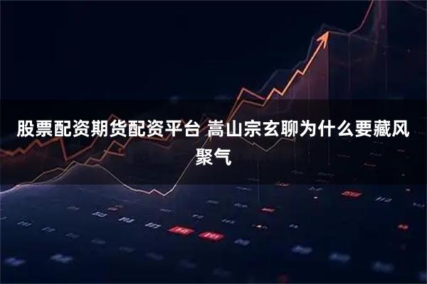 股票配资期货配资平台 嵩山宗玄聊为什么要藏风聚气