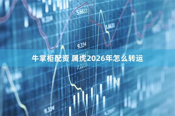 牛掌柜配资 属虎2026年怎么转运