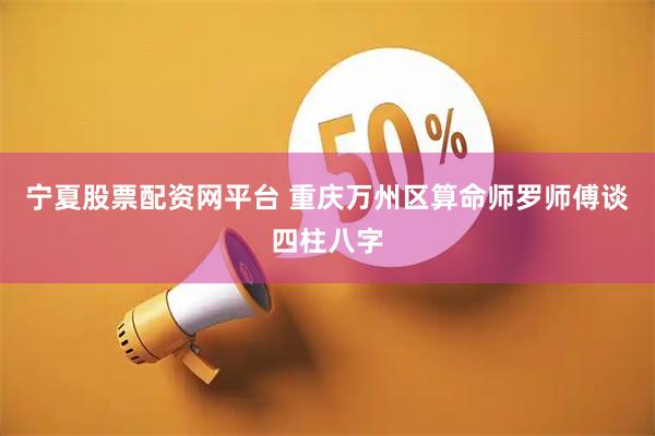 宁夏股票配资网平台 重庆万州区算命师罗师傅谈四柱八字