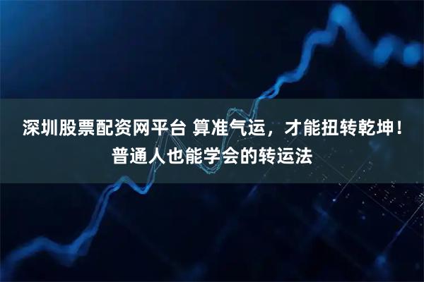 深圳股票配资网平台 算准气运，才能扭转乾坤！普通人也能学会的转运法