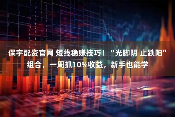 保宇配资官网 短线稳赚技巧！“光脚阴 止跌阳”组合，一周抓10%收益，新手也能学