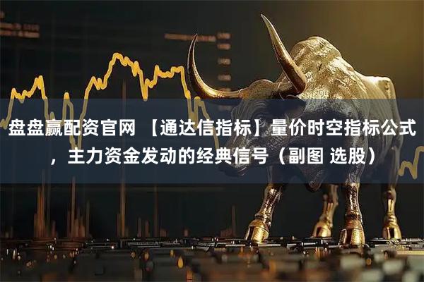盘盘赢配资官网 【通达信指标】量价时空指标公式，主力资金发动的经典信号（副图 选股）