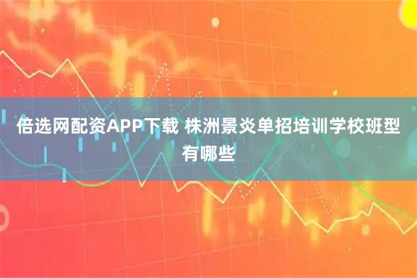 倍选网配资APP下载 株洲景炎单招培训学校班型有哪些