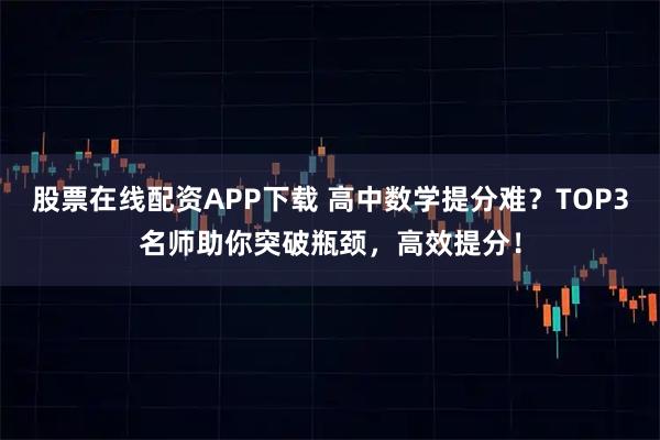 股票在线配资APP下载 高中数学提分难?TOP3名师助你突破瓶颈,高效提分!