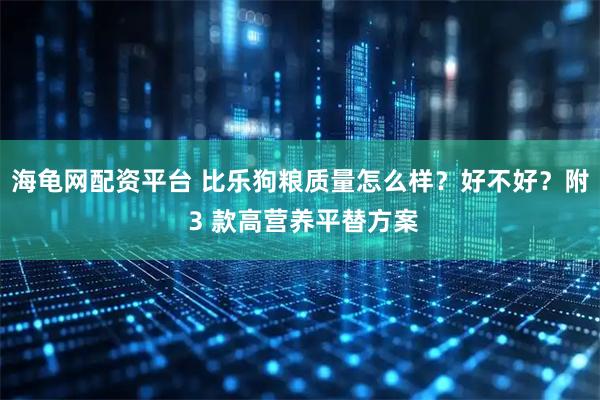 海龟网配资平台 比乐狗粮质量怎么样?好不好?附 3 款高营养平替方案