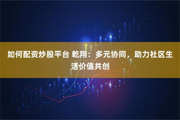 如何配资炒股平台 乾翔：多元协同，助力社区生活价值共创