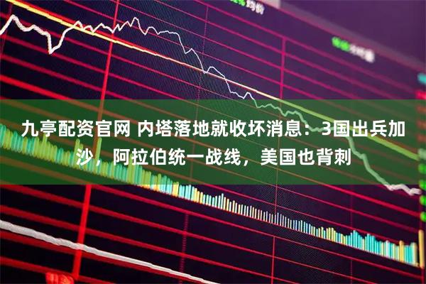 九亭配资官网 内塔落地就收坏消息:3国出兵加沙,阿拉伯统一战线,美国也背刺