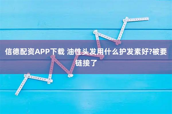 信德配资APP下载 油性头发用什么护发素好?被要链接了