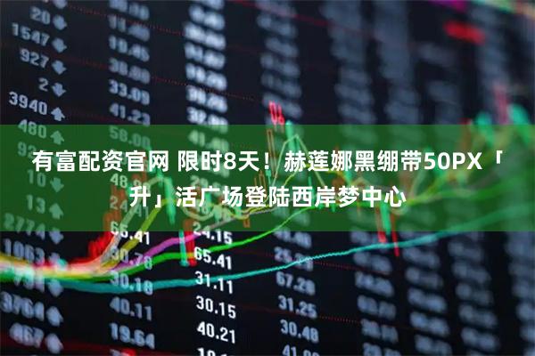 有富配资官网 限时8天！赫莲娜黑绷带50PX「升」活广场登陆西岸梦中心