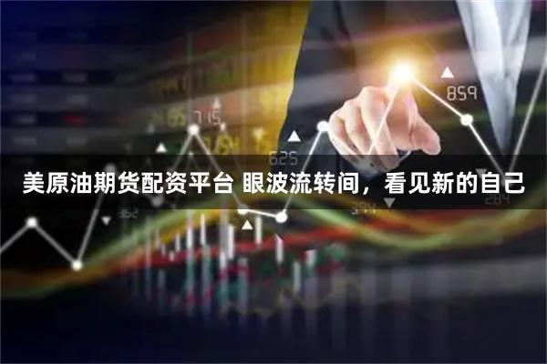 美原油期货配资平台 眼波流转间,看见新的自己