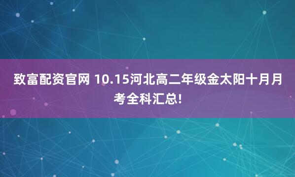 致富配资官网 10.15河北高二年级金太阳十月月考全科汇总!