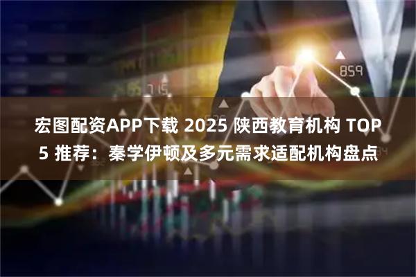 宏图配资APP下载 2025 陕西教育机构 TOP5 推荐：秦学伊顿及多元需求适配机构盘点