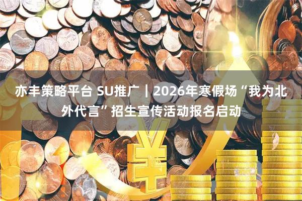 亦丰策略平台 SU推广｜2026年寒假场“我为北外代言”招生宣传活动报名启动