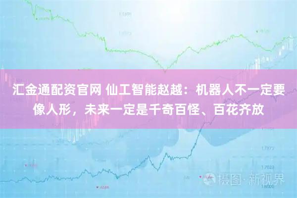 汇金通配资官网 仙工智能赵越:机器人不一定要像人形,未来一定是千奇百怪、百花齐放