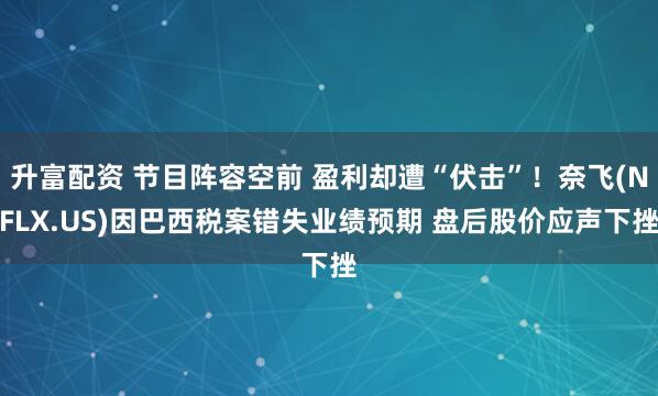 升富配资 节目阵容空前 盈利却遭“伏击”！奈飞(NFLX.US)因巴西税案错失业绩预期 盘后股价应声下挫