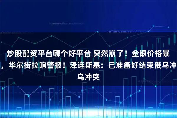炒股配资平台哪个好平台 突然崩了！金银价格暴跌，华尔街拉响警报！泽连斯基：已准备好结束俄乌冲突