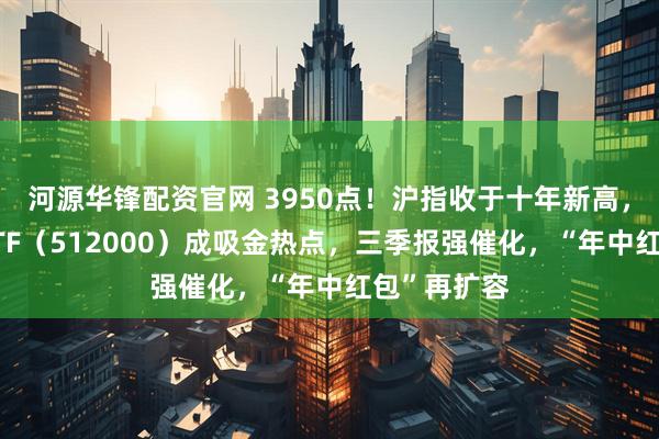 河源华锋配资官网 3950点！沪指收于十年新高，顶流券商ETF（512000）成吸金热点，三季报强催化，“年中红包”再扩容