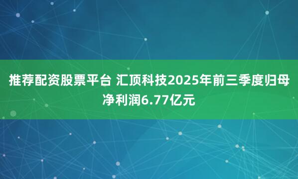 推荐配资股票平台 汇顶科技2025年前三季度归母净利润6.77亿元