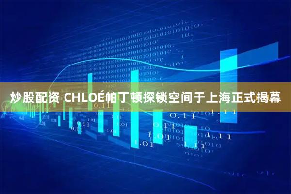 炒股配资 CHLOÉ帕丁顿探锁空间于上海正式揭幕