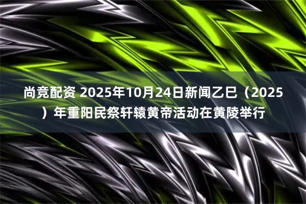尚竞配资 2025年10月24日新闻乙巳（2025）年重阳民祭轩辕黄帝活动在黄陵举行
