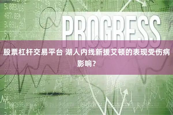 股票杠杆交易平台 湖人内线新援艾顿的表现受伤病影响？