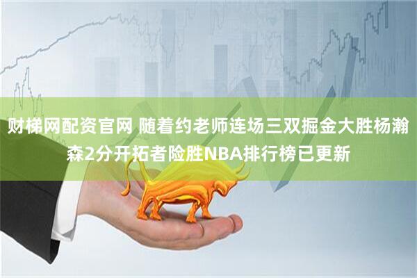 财梯网配资官网 随着约老师连场三双掘金大胜杨瀚森2分开拓者险胜NBA排行榜已更新
