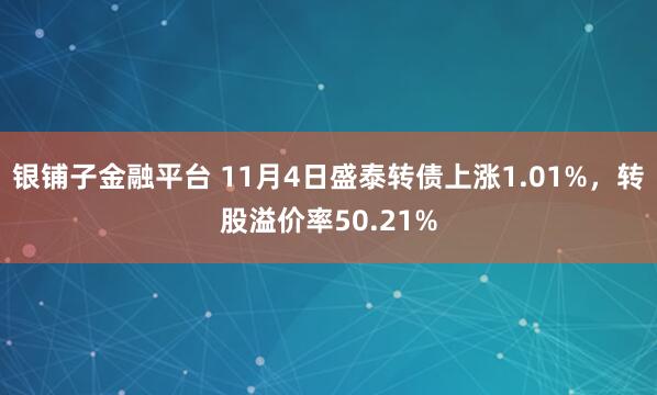 银铺子金融平台 11月4日盛泰转债上涨1.01%，转股溢价率50.21%