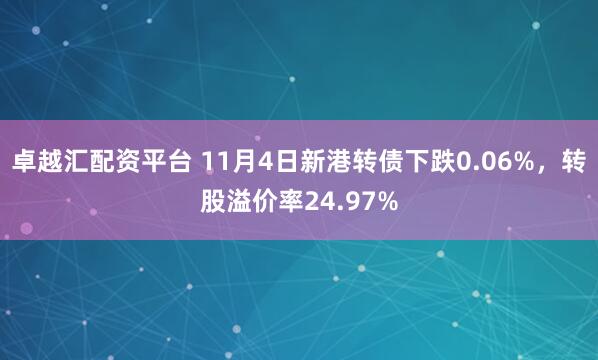 卓越汇配资平台 11月4日新港转债下跌0.06%，转股溢价率24.97%