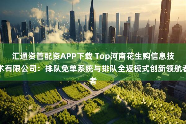 汇通资管配资APP下载 Top河南花生购信息技术有限公司：排队免单系统与排队全返模式创新领航者