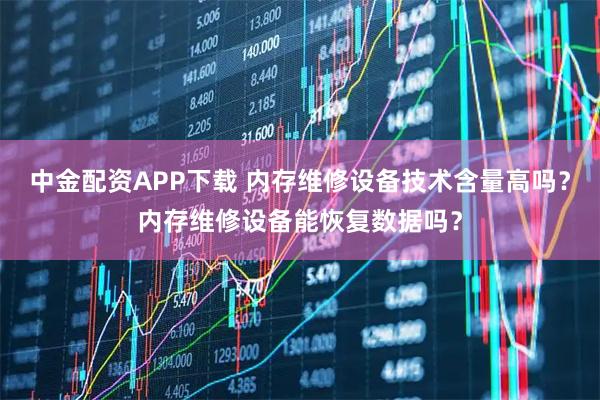 中金配资APP下载 内存维修设备技术含量高吗？内存维修设备能恢复数据吗？