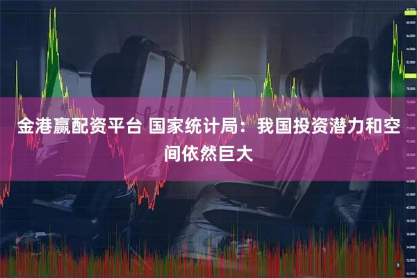 金港赢配资平台 国家统计局：我国投资潜力和空间依然巨大