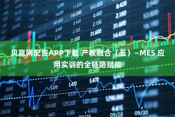 贝赢网配资APP下载 产教融合（五）—MES 应用实训的全链路赋能