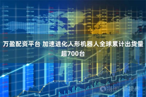 万盈配资平台 加速进化人形机器人全球累计出货量超700台