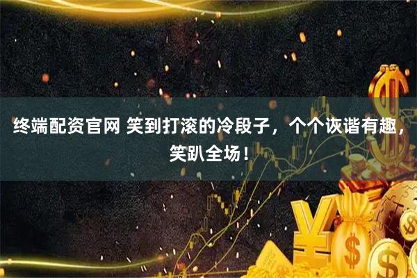 终端配资官网 笑到打滚的冷段子，个个诙谐有趣，笑趴全场！