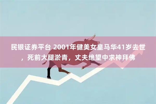 民银证券平台 2001年健美女皇马华41岁去世，死前大腿淤青，丈夫绝望中求神拜佛