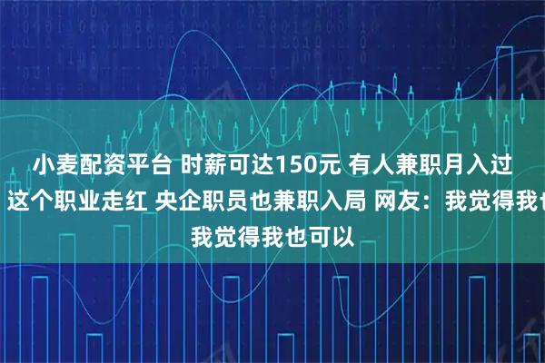 小麦配资平台 时薪可达150元 有人兼职月入过万元!这个职业走红 央企职员也兼职入局 网友:我觉得我也可以