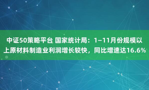 中证50策略平台 国家统计局：1—11月份规模以上原材料制造业利润增长较快，同比增速达16.6%