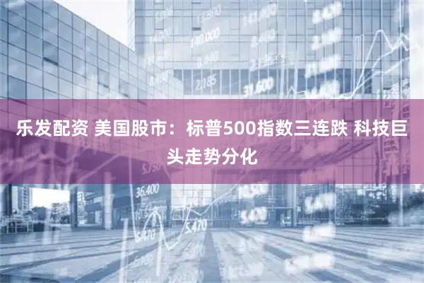 乐发配资 美国股市:标普500指数三连跌 科技巨头走势分化