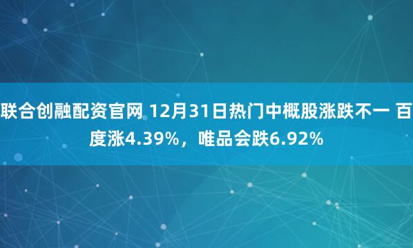 联合创融配资官网 12月31日热门中概股涨跌不一 百度涨4.39%，唯品会跌6.92%