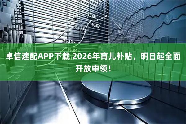 卓信速配APP下载 2026年育儿补贴,明日起全面开放申领!