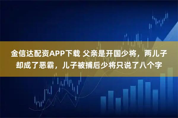 金信达配资APP下载 父亲是开国少将,两儿子却成了恶霸,儿子被捕后少将只说了八个字