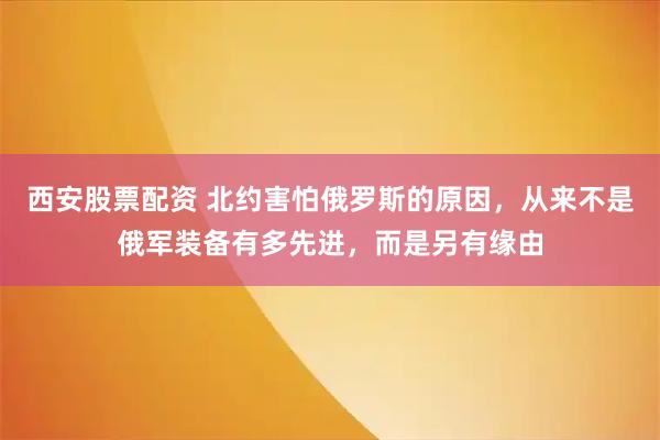 西安股票配资 北约害怕俄罗斯的原因，从来不是俄军装备有多先进，而是另有缘由