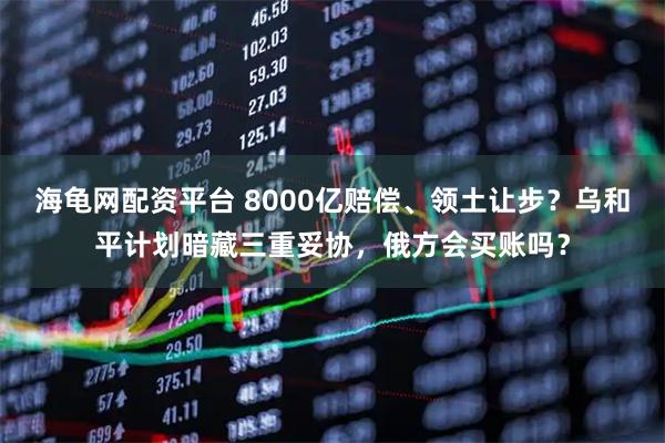 海龟网配资平台 8000亿赔偿、领土让步？乌和平计划暗藏三重妥协，俄方会买账吗？