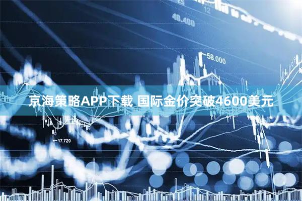 京海策略APP下载 国际金价突破4600美元