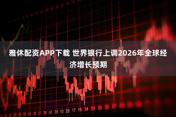 雅休配资APP下载 世界银行上调2026年全球经济增长预期