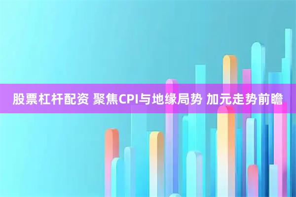 股票杠杆配资 聚焦CPI与地缘局势 加元走势前瞻